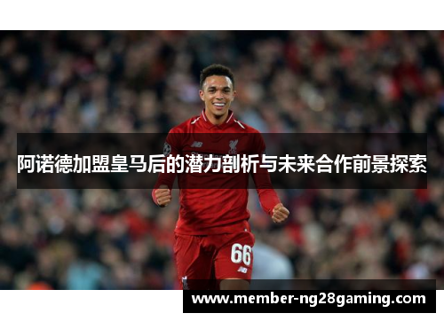 阿诺德加盟皇马后的潜力剖析与未来合作前景探索 阿诺德加盟皇马后的潜力剖析与未来合作前景探索