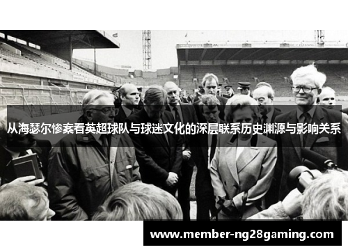 从海瑟尔惨案看英超球队与球迷文化的深层联系历史渊源与影响关系 从海瑟尔惨案看英超球队与球迷文化的深层联系历史渊源与影响关系