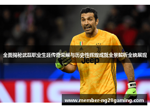 全面揭秘武磊职业生涯传奇荣耀与历史性辉煌成就全景解析全貌展现 全面揭秘武磊职业生涯传奇荣耀与历史性辉煌成就全景解析全貌展现