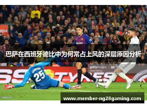 巴萨在西班牙德比中为何常占上风的深层原因分析 巴萨在西班牙德比中为何常占上风的深层原因分析