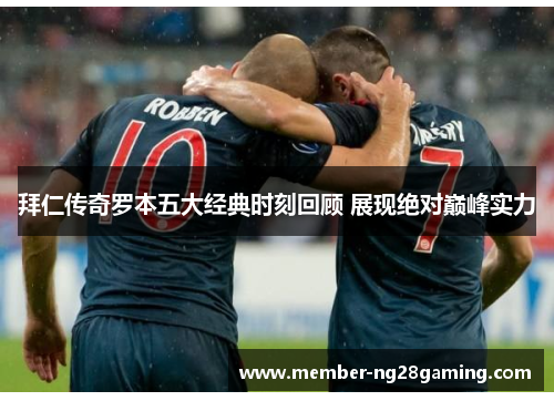 拜仁传奇罗本五大经典时刻回顾 展现绝对巅峰实力 拜仁传奇罗本五大经典时刻回顾 展现绝对巅峰实力