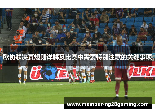 欧协联决赛规则详解及比赛中需要特别注意的关键事项 欧协联决赛规则详解及比赛中需要特别注意的关键事项