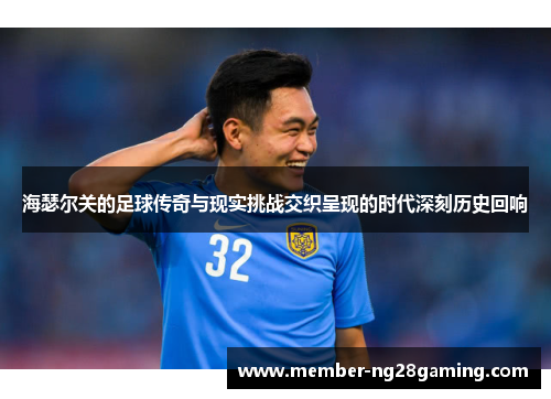 海瑟尔关的足球传奇与现实挑战交织呈现的时代深刻历史回响 海瑟尔关的足球传奇与现实挑战交织呈现的时代深刻历史回响