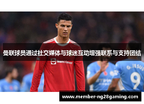 曼联球员通过社交媒体与球迷互动增强联系与支持团结