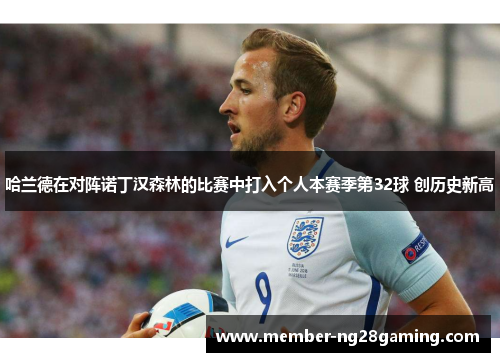 哈兰德在对阵诺丁汉森林的比赛中打入个人本赛季第32球 创历史新高