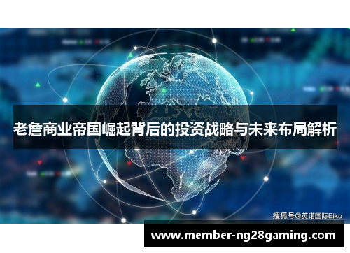 老詹商业帝国崛起背后的投资战略与未来布局解析